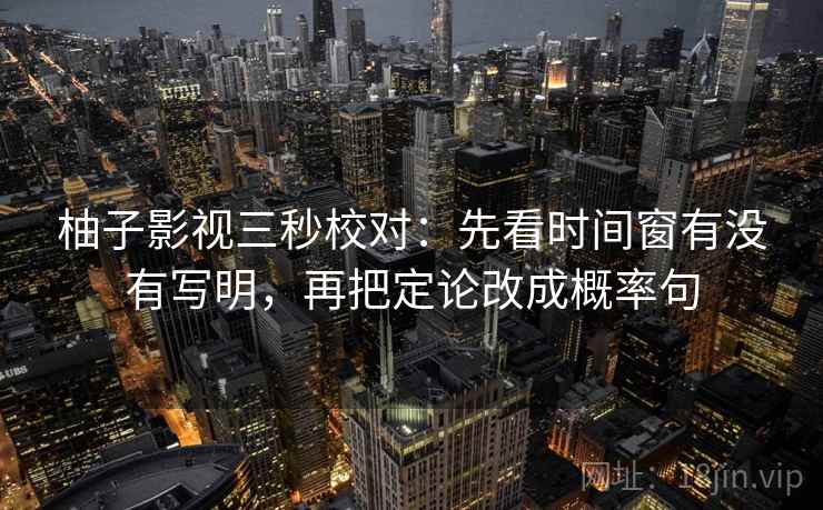柚子影视三秒校对：先看时间窗有没有写明，再把定论改成概率句