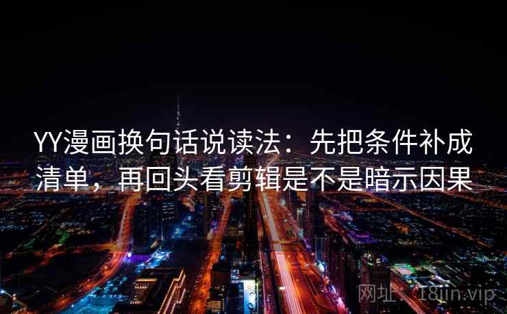 YY漫画换句话说读法：先把条件补成清单，再回头看剪辑是不是暗示因果